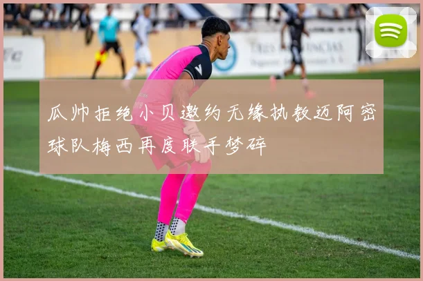 瓜帅拒绝小贝邀约无缘执教迈阿密球队梅西再度联手梦碎
