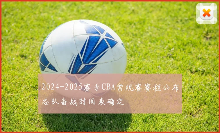 2024-2025赛季CBA常规赛赛程公布各队备战时间表确定