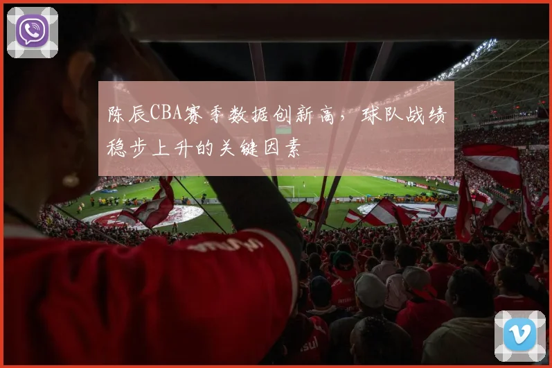 陈辰CBA赛季数据创新高，球队战绩稳步上升的关键因素