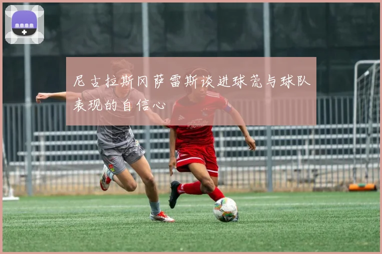 尼古拉斯冈萨雷斯谈进球荒与球队表现的自信心