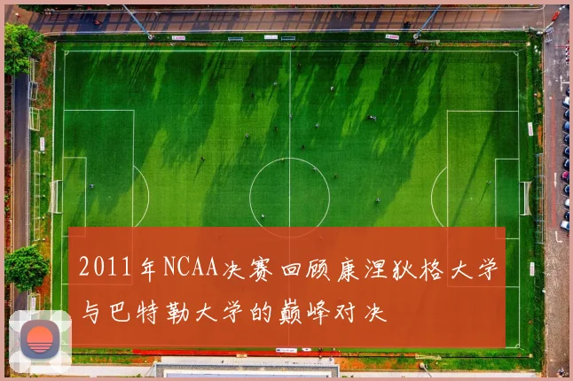 2011年NCAA决赛回顾康涅狄格大学与巴特勒大学的巅峰对决