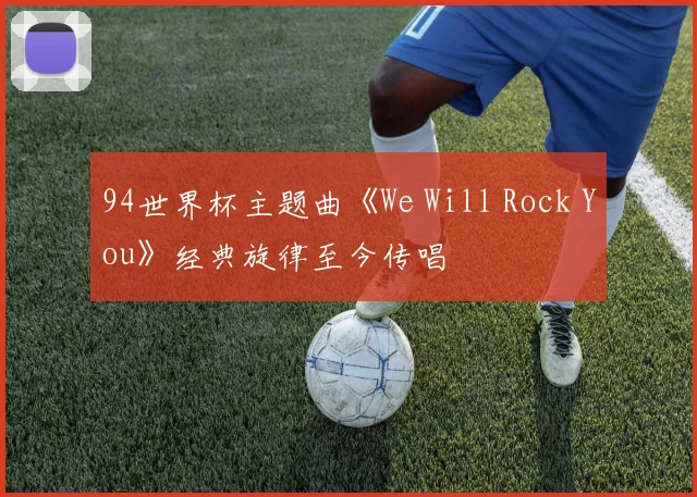 94世界杯主题曲《We Will Rock You》经典旋律至今传唱