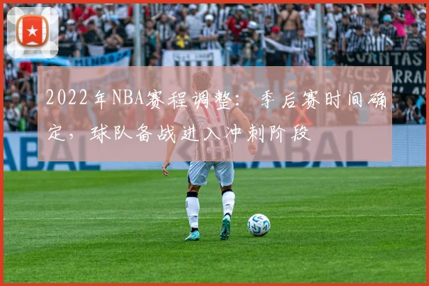 2022年NBA赛程调整：季后赛时间确定，球队备战进入冲刺阶段