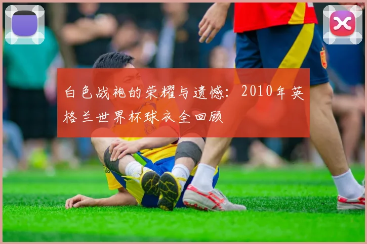 白色战袍的荣耀与遗憾：2010年英格兰世界杯球衣全回顾