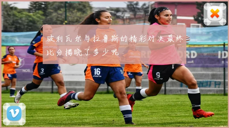 玻利瓦尔与拉鲁斯的精彩对决最终比分揭晓了多少呢