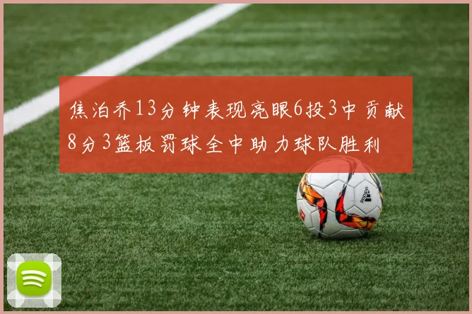 焦泊乔13分钟表现亮眼6投3中贡献8分3篮板罚球全中助力球队胜利
