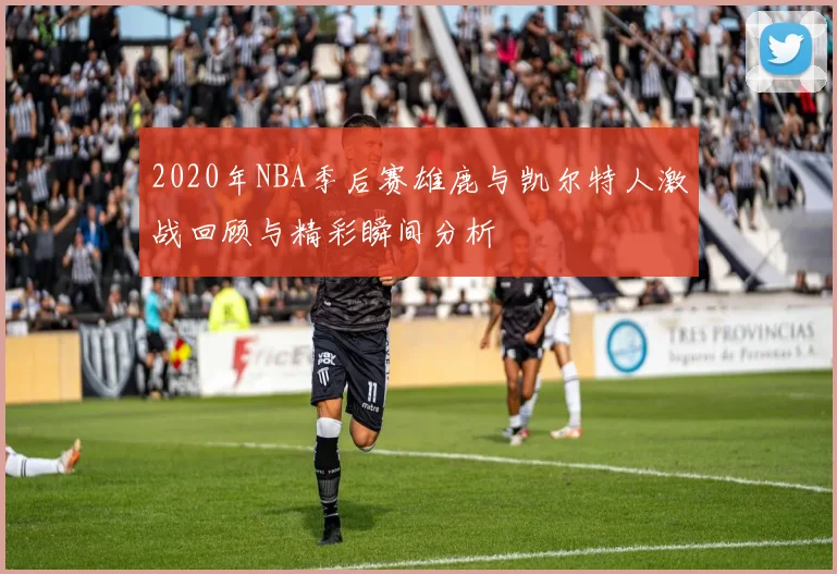 2020年NBA季后赛雄鹿与凯尔特人激战回顾与精彩瞬间分析
