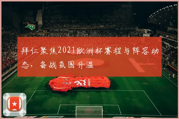 拜仁聚焦2021欧洲杯赛程与阵容动态，备战氛围升温