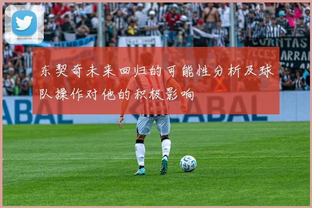 东契奇未来回归的可能性分析及球队操作对他的积极影响